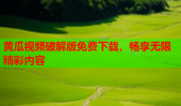 黄瓜视频破解版免费下载，畅享无限精彩内容