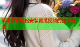 苹果手机轻松安装黄瓜视频的独特方法