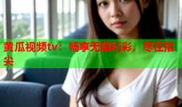 黄瓜视频tv：畅享无限精彩，尽在指尖