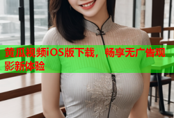 黄瓜视频iOS版下载，畅享无广告观影新体验