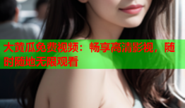 大黄瓜免费视频：畅享高清影视，随时随地无限观看