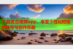 下载黄瓜视频app，享受个性化短视频推荐与创作乐趣