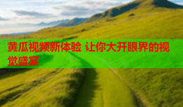 黄瓜视频新体验 让你大开眼界的视觉盛宴