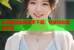 黄瓜视频全新版本下载，畅享精彩直播体验