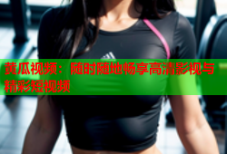黄瓜视频：随时随地畅享高清影视与精彩短视频
