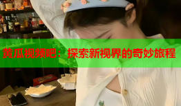 黄瓜视频吧：探索新视界的奇妙旅程