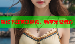 轻松下载黄瓜视频，畅享无限精彩