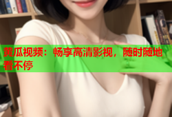 黄瓜视频：畅享高清影视，随时随地看不停