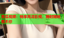 黄瓜视频：畅享高清影视，随时随地看不停