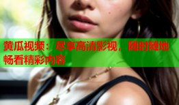 黄瓜视频：尽享高清影视，随时随地畅看精彩内容