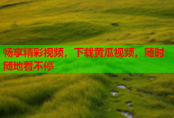 畅享精彩视频，下载黄瓜视频，随时随地看不停