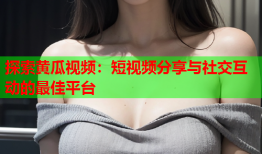 探索黄瓜视频：短视频分享与社交互动的最佳平台