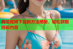 黄瓜视频下载新方法揭秘，轻松获取精彩内容
