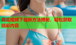黄瓜视频下载新方法揭秘，轻松获取精彩内容