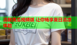 清新黄瓜视频版 让你畅享夏日清凉体验