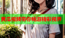 黄瓜视频带你畅游精彩视界