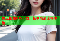 黄瓜视频iOS下载，畅享高清流畅体验
