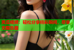 黄瓜视频：轻松分享精彩瞬间，尽享无限乐趣