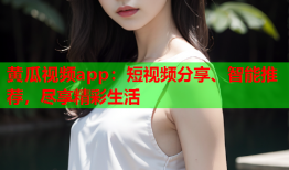 黄瓜视频app：短视频分享、智能推荐，尽享精彩生活