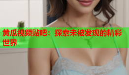 黄瓜视频贴吧：探索未被发现的精彩世界