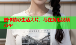 创作精彩生活大片，尽在黄瓜视频APP