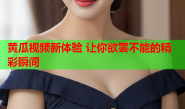黄瓜视频新体验 让你欲罢不能的精彩瞬间