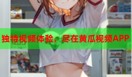 独特视频体验，尽在黄瓜视频APP