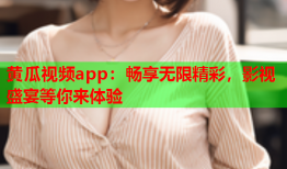 黄瓜视频app：畅享无限精彩，影视盛宴等你来体验