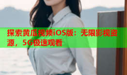 探索黄瓜视频iOS版：无限影视资源，5G极速观看