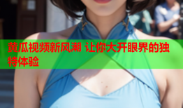 黄瓜视频新风潮 让你大开眼界的独特体验