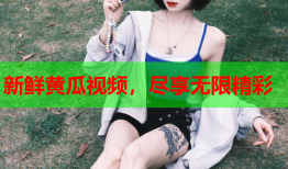新鲜黄瓜视频，尽享无限精彩