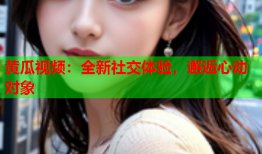 黄瓜视频：全新社交体验，邂逅心动对象