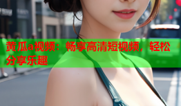黄瓜a视频：畅享高清短视频，轻松分享乐趣
