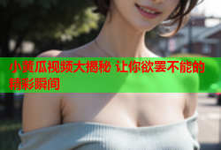 小黄瓜视频大揭秘 让你欲罢不能的精彩瞬间