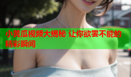 小黄瓜视频大揭秘 让你欲罢不能的精彩瞬间