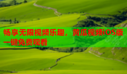 畅享无限视频乐趣，黄瓜视频iOS版一键免费观看