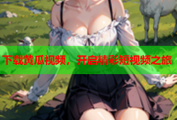 下载黄瓜视频，开启精彩短视频之旅