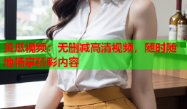 黄瓜视频：无删减高清视频，随时随地畅享精彩内容