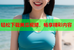 轻松下载黄瓜视频，畅享精彩内容