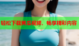 轻松下载黄瓜视频，畅享精彩内容