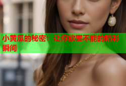小黄瓜的秘密：让你欲罢不能的精彩瞬间