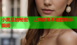小黄瓜的秘密：让你欲罢不能的精彩瞬间
