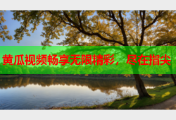 黄瓜视频畅享无限精彩，尽在指尖