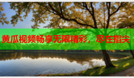 黄瓜视频畅享无限精彩，尽在指尖