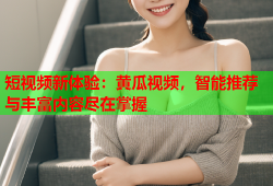 短视频新体验：黄瓜视频，智能推荐与丰富内容尽在掌握