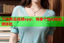 下载黄瓜视频app，畅享个性化短视频体验