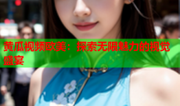 黄瓜视频欧美：探索无限魅力的视觉盛宴