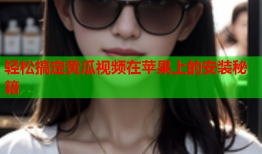 轻松搞定黄瓜视频在苹果上的安装秘籍