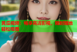 黄瓜视频：畅享高清影视，随时随地轻松观看