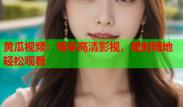 黄瓜视频：畅享高清影视，随时随地轻松观看